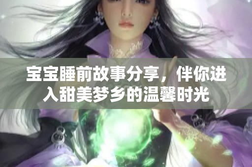 寶寶睡前故事分享，伴你進入甜美夢鄉的溫馨時光