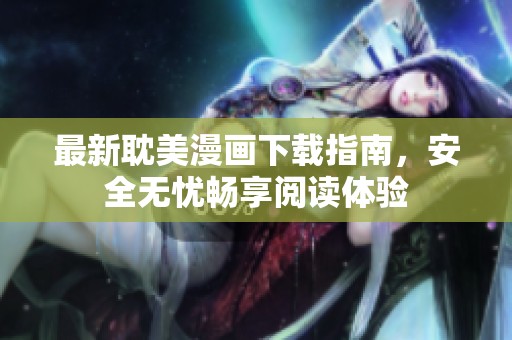 最新耽美漫畫下載指南，安全無憂暢享閱讀體驗(yàn)