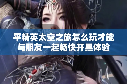 平精英太空之旅怎么玩才能與朋友一起暢快開黑體驗