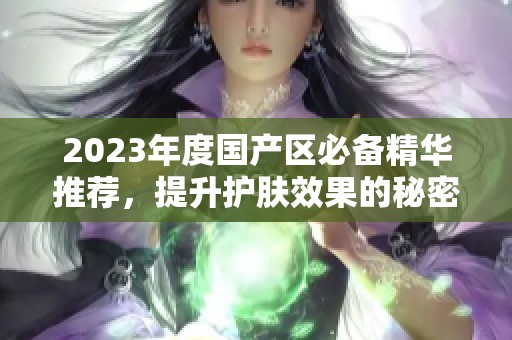 2023年度國產區必備精華推薦，提升護膚效果的秘密武器