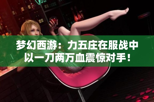 夢(mèng)幻西游：力五莊在服戰(zhàn)中以一刀兩萬血震驚對(duì)手！