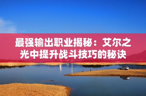 最強輸出職業揭秘：艾爾之光中提升戰斗技巧的秘訣