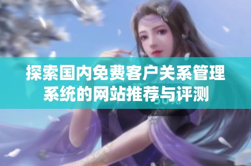 探索國內免費客戶關系管理系統的網站推薦與評測