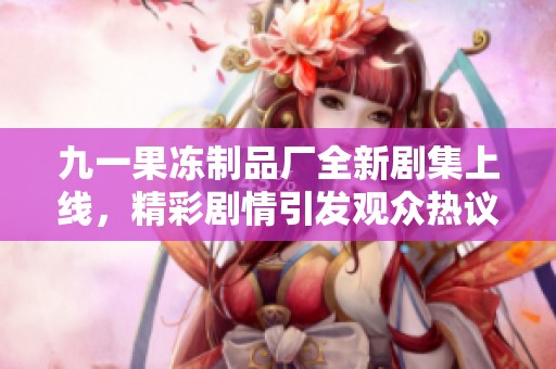 九一果凍制品廠全新劇集上線，精彩劇情引發(fā)觀眾熱議