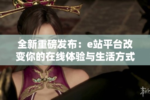全新重磅發布：e站平臺改變你的在線體驗與生活方式