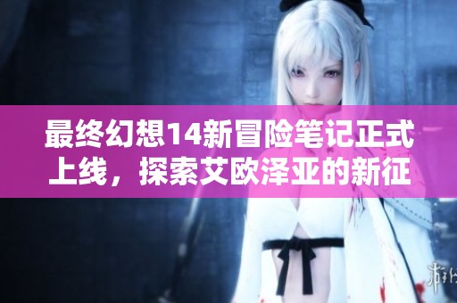 最終幻想14新冒險筆記正式上線，探索艾歐澤亞的新征程