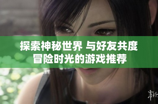 探索神秘世界 與好友共度冒險時光的游戲推薦