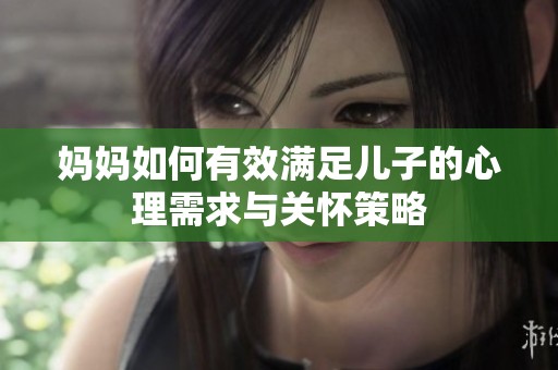 媽媽如何有效滿足兒子的心理需求與關懷策略