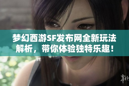 夢(mèng)幻西游SF發(fā)布網(wǎng)全新玩法解析，帶你體驗(yàn)獨(dú)特樂趣！