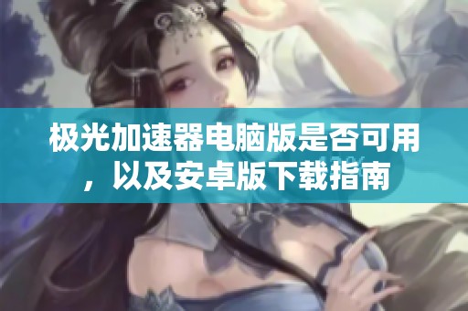 極光加速器電腦版是否可用，以及安卓版下載指南