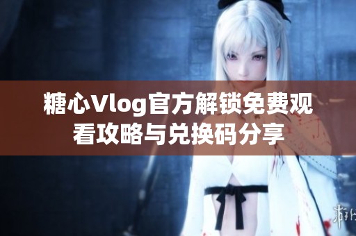 糖心Vlog官方解鎖免費觀看攻略與兌換碼分享