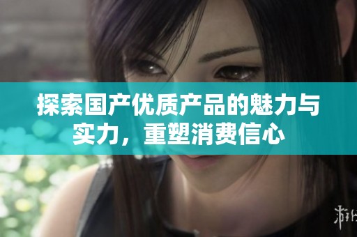 探索國產優質產品的魅力與實力，重塑消費信心