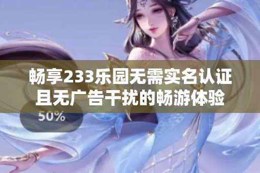 暢享233樂園無需實(shí)名認(rèn)證且無廣告干擾的暢游體驗(yàn)