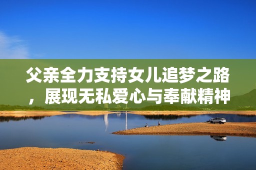 父親全力支持女兒追夢之路，展現(xiàn)無私愛心與奉獻精神