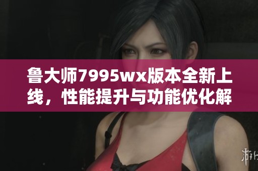 魯大師7995wx版本全新上線，性能提升與功能優化解析