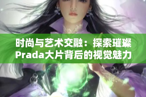 時尚與藝術交融：探索璀璨Prada大片背后的視覺魅力