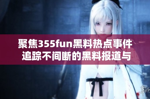 聚焦355fun黑料熱點事件 追蹤不間斷的黑料報道與分析