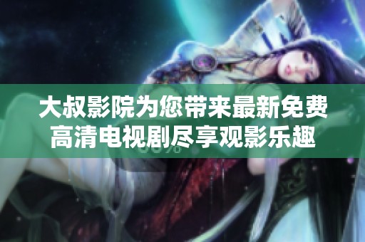 大叔影院為您帶來最新免費(fèi)高清電視劇盡享觀影樂趣
