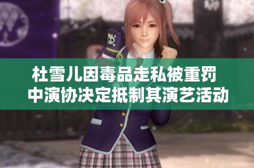 杜雪兒因毒品走私被重罰 中演協決定抵制其演藝活動