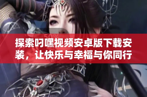 探索叼嘿視頻安卓版下載安裝，讓快樂與幸福與你同行
