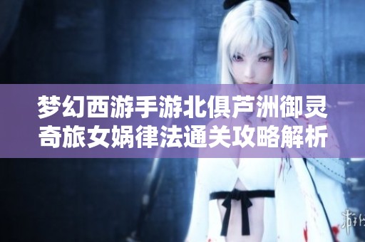 夢幻西游手游北俱蘆洲御靈奇旅女媧律法通關(guān)攻略解析