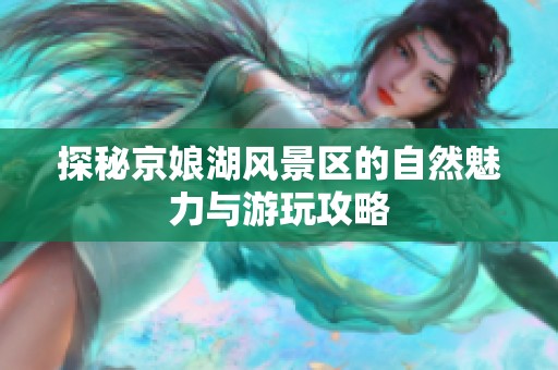 探秘京娘湖風景區的自然魅力與游玩攻略