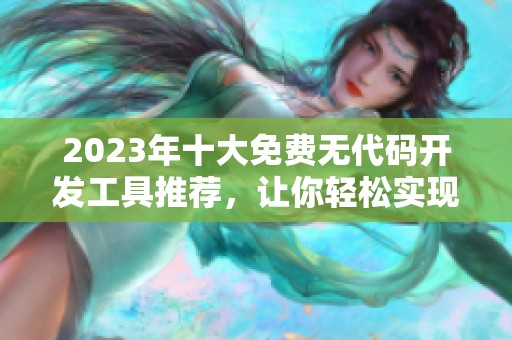 2023年十大免費無代碼開發(fā)工具推薦，讓你輕松實現(xiàn)創(chuàng)意應(yīng)用