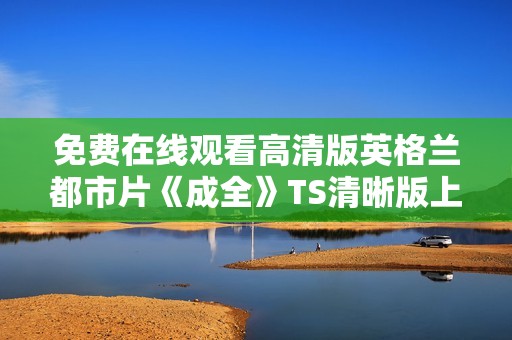 免費(fèi)在線(xiàn)觀看高清版英格蘭都市片《成全》TS清晰版上線(xiàn)啦