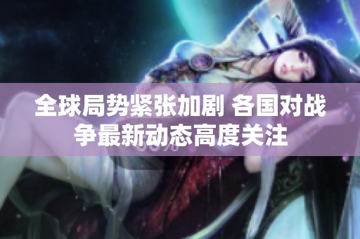 全球局勢緊張加劇 各國對戰爭最新動態高度關注