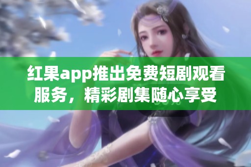 紅果app推出免費短劇觀看服務，精彩劇集隨心享受
