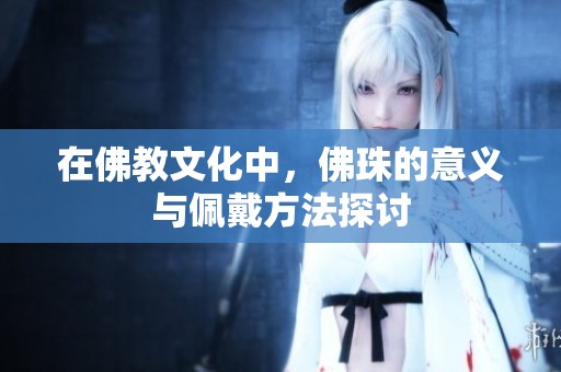 在佛教文化中，佛珠的意義與佩戴方法探討
