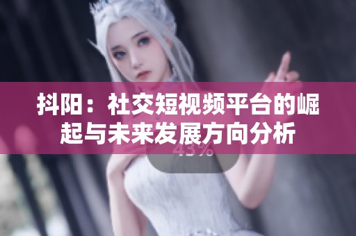 抖陽：社交短視頻平臺的崛起與未來發(fā)展方向分析