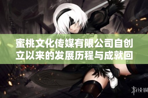蜜桃文化傳媒有限公司自創(chuàng)立以來的發(fā)展歷程與成就回顧