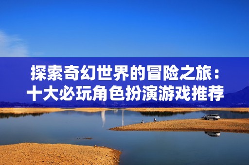 探索奇幻世界的冒險之旅：十大必玩角色扮演游戲推薦
