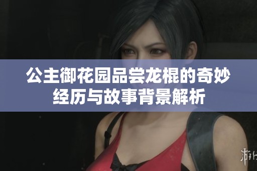 公主御花園品嘗龍棍的奇妙經歷與故事背景解析