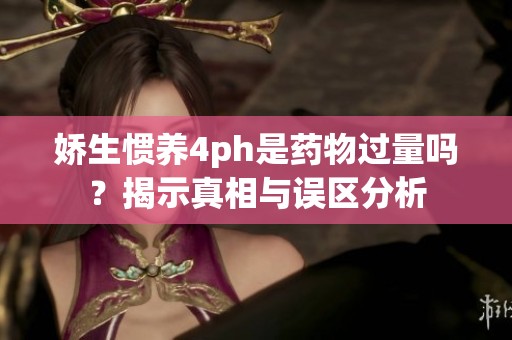 嬌生慣養(yǎng)4ph是藥物過量嗎？揭示真相與誤區(qū)分析