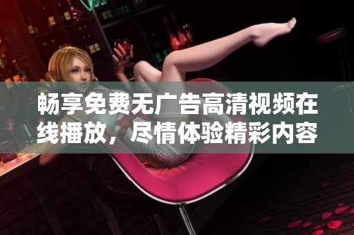 暢享免費(fèi)無(wú)廣告高清視頻在線播放，盡情體驗(yàn)精彩內(nèi)容！