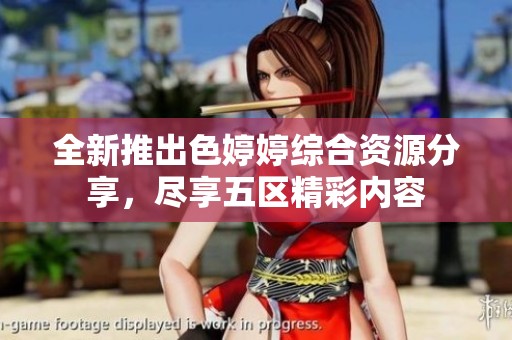 全新推出色婷婷綜合資源分享，盡享五區(qū)精彩內(nèi)容