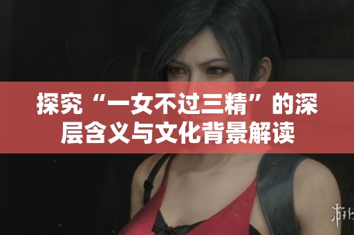 探究“一女不過三精”的深層含義與文化背景解讀