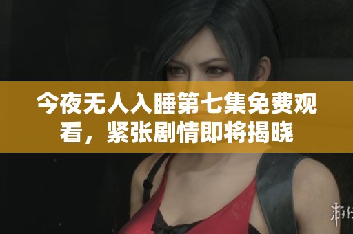 今夜無人入睡第七集免費觀看，緊張劇情即將揭曉