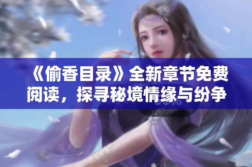 《偷香目錄》全新章節免費閱讀，探尋秘境情緣與紛爭故事