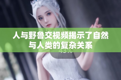 人與野魯交視頻揭示了自然與人類的復雜關系