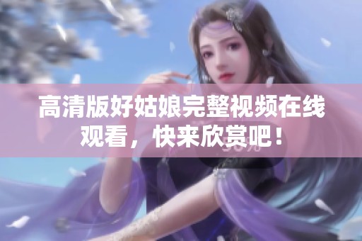 高清版好姑娘完整視頻在線觀看，快來(lái)欣賞吧！