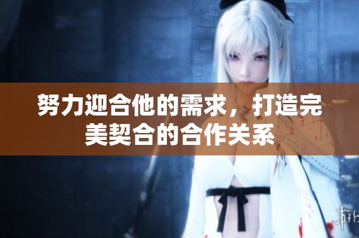 努力迎合他的需求，打造完美契合的合作關系