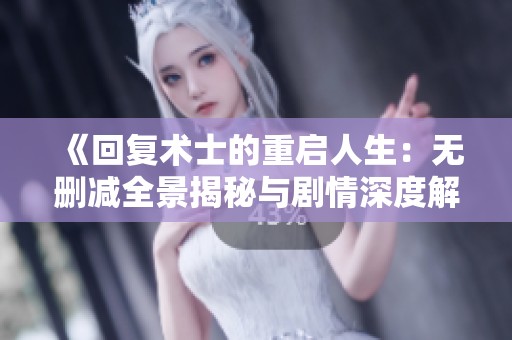 《回復(fù)術(shù)士的重啟人生：無刪減全景揭秘與劇情深度解析》