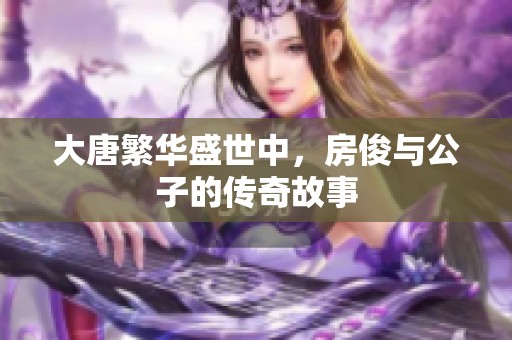 大唐繁華盛世中，房俊與公子的傳奇故事