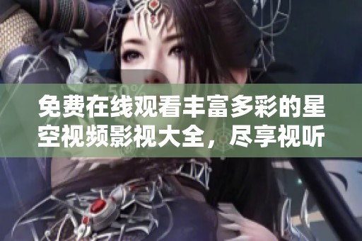 免費在線觀看豐富多彩的星空視頻影視大全，盡享視聽盛宴