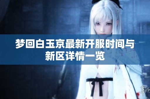 夢回白玉京最新開服時間與新區詳情一覽