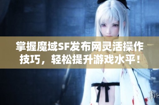 掌握魔域SF發布網靈活操作技巧，輕松提升游戲水平！