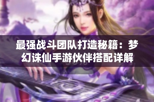 最強(qiáng)戰(zhàn)斗團(tuán)隊(duì)打造秘籍：夢幻誅仙手游伙伴搭配詳解